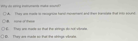 Why do string instruments make sound?
A. They are made to recognize hand movement and then translate that into sound.
B. none of these
C. They are made so that the strings do not vibrate.
D. They are made so that the strings vibrate.