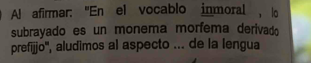 Al afirmar: "En el vocablo inmoral , lo 
subrayado es un monema morfema derivado 
prefijjo'', aludimos al aspecto ... de la lengua