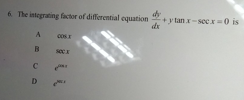 The integrating factor of differential equation  dy/dx +ytan x-sec x=0 is
A cos x
B sec x
C e^(cos x)
D e^(sec x)