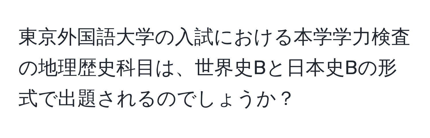 東京外国語大学の入試における本学学力検査の地理歴史科目は、世界史Bと日本史Bの形式で出題されるのでしょうか？