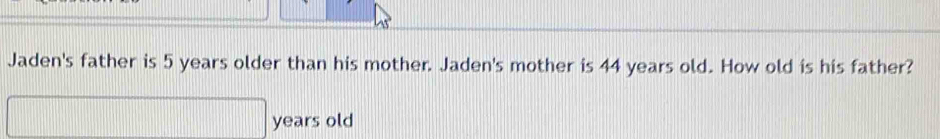 Jaden's father is 5 years older than his mother. Jaden's mother is 44 years old. How old is his father? 
years old