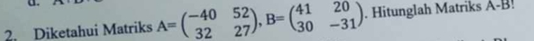 Diketahui Matriks A=beginpmatrix -40&52 32&27endpmatrix , B=beginpmatrix 41&20 30&-31endpmatrix. Hitunglah Matriks A-B!