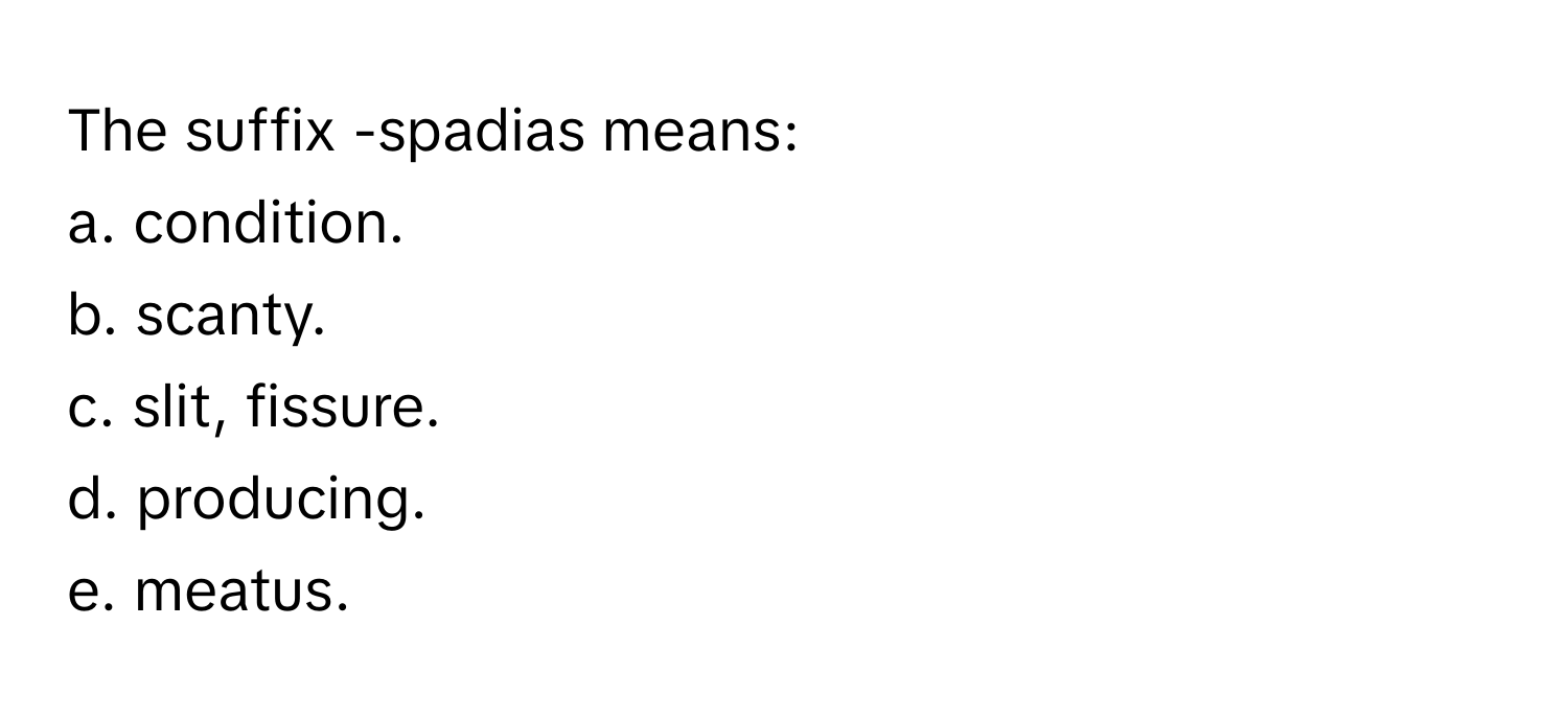 The suffix -spadias means:

a. condition.
b. scanty.
c. slit, fissure.
d. producing.
e. meatus.