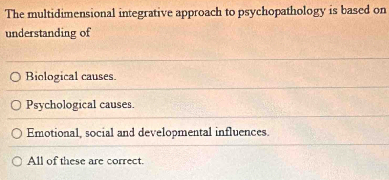 The multidimensional integrative approach to psychopathology is based on
understanding of
Biological causes.
Psychological causes.
Emotional, social and developmental influences.
All of these are correct.