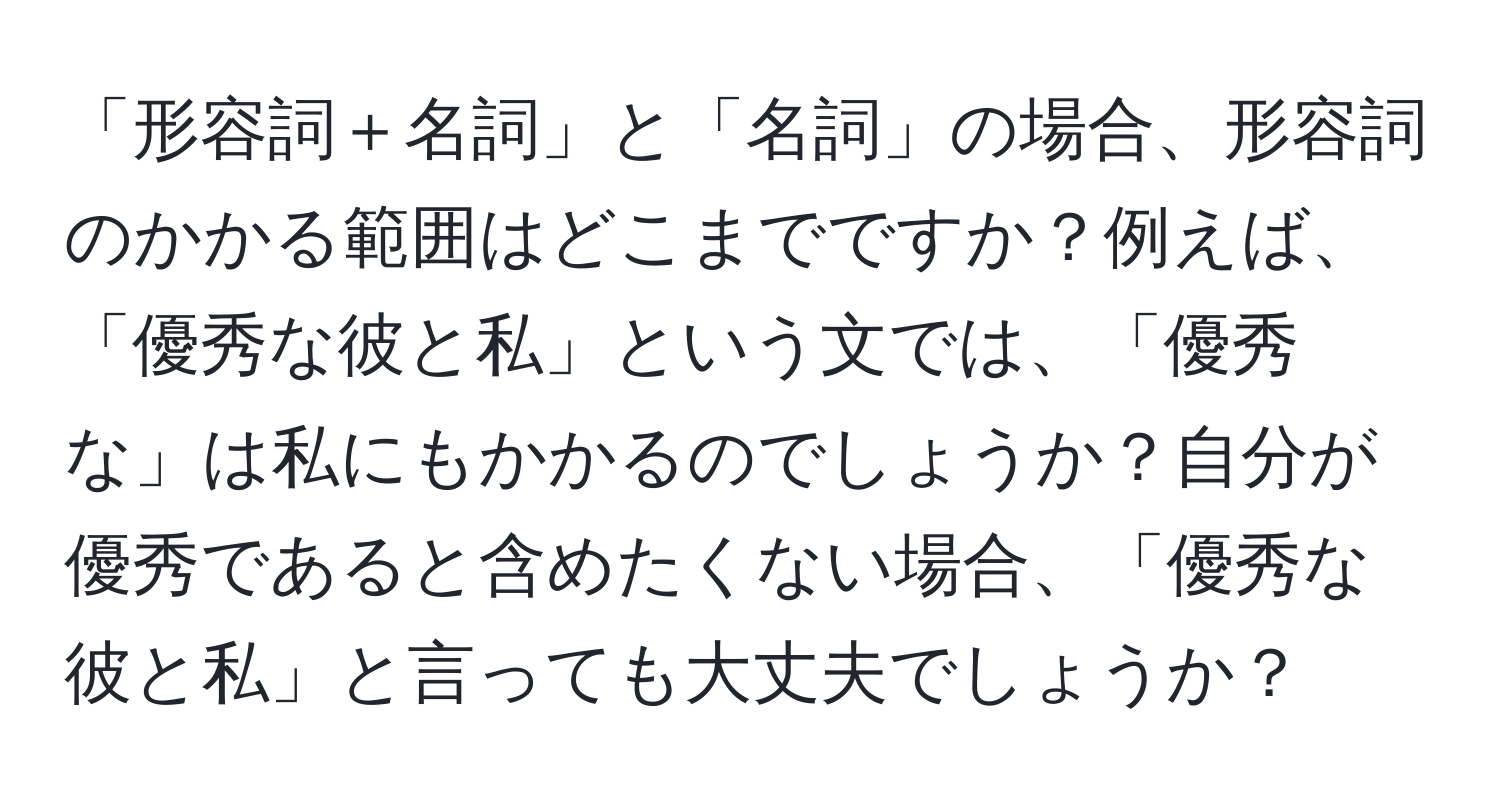 「形容詞＋名詞」と「名詞」の場合、形容詞のかかる範囲はどこまでですか？例えば、「優秀な彼と私」という文では、「優秀な」は私にもかかるのでしょうか？自分が優秀であると含めたくない場合、「優秀な彼と私」と言っても大丈夫でしょうか？