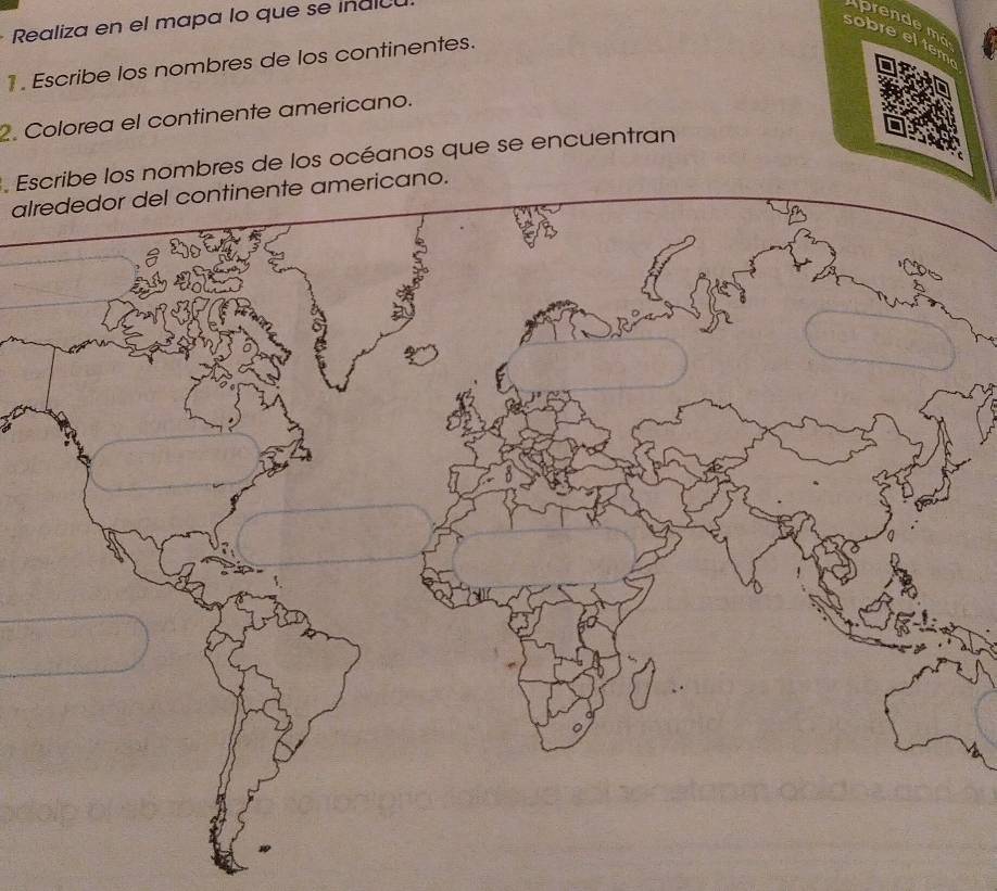 Realiza en el mapa lo que se inulc 
prende m 
sobreelten 
1 . Escribe los nombres de los continentes. 
2. Colorea el continente americano. 
. Escribe los nombres de los océanos que se encuentran 
alrededor del continente americano.