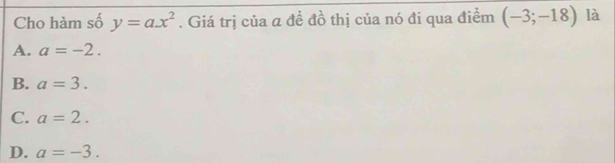 Cho hàm số y=ax^2. Giá trị của a để đồ thị của nó đi qua điểm (-3;-18) là
A. a=-2.
B. a=3.
C. a=2.
D. a=-3.