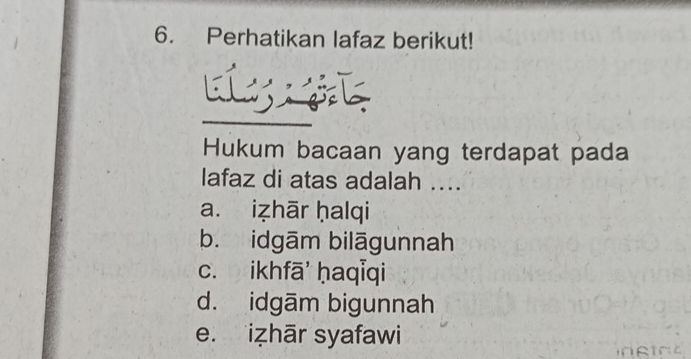 Perhatikan lafaz berikut!
Hukum bacaan yang terdapat pada
lafaz di atas adalah ....
a. iẓhār ḥalqi
b. idgām bilāgunnah
c. ikhfā' ḥaqiqi
d. idgām bigunnah
e. izhār syafawi