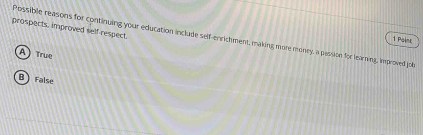 prospects, improved self-respect.
Possible reasons for continuing your education include self-enrichment, making more money, a passion for learning, improved job
1 Point
A True
B False