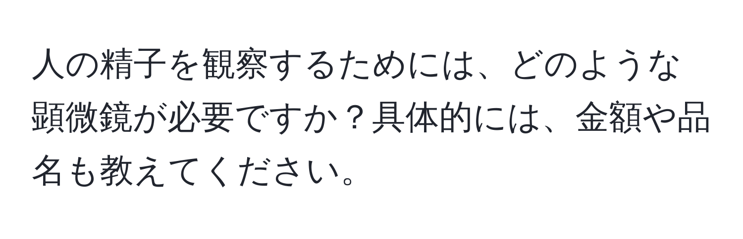 人の精子を観察するためには、どのような顕微鏡が必要ですか？具体的には、金額や品名も教えてください。