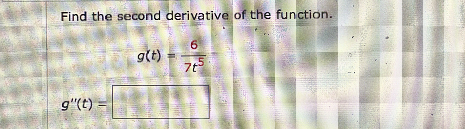 Find the second derivative of the function.
g(t)= 6/7t^5 .
g''(t)=□