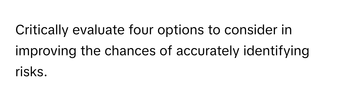 Critically evaluate four options to consider in improving the chances of accurately identifying risks.