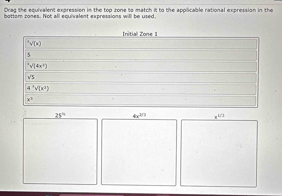 Drag the equivalent expression in the top zone to match it to the applicable rational expression in the 
bottom zones. Not all equivalent expressions will be used. 
Initial Zone 1^3surd (x)
5^3surd (4x^2)
sqrt(5)
4^3surd (x^2)
x^3
25^(1/2)
4x^(2/3)
chi^(1/3)