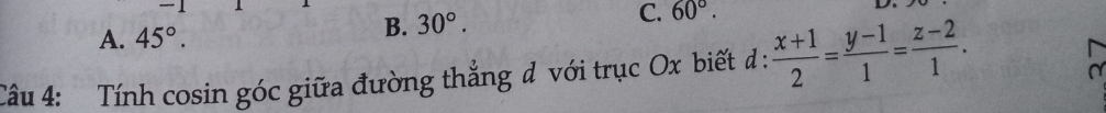 A. 45°.
B. 30°.
C. 60°. 
Câu 4: Tính cosin góc giữa đường thẳng đ với trục Ox biết d :  (x+1)/2 = (y-1)/1 = (z-2)/1 .