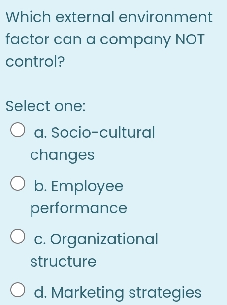 Which external environment
factor can a company NOT
control?
Select one:
a. Socio-cultural
changes
b. Employee
performance
c. Organizational
structure
d. Marketing strategies