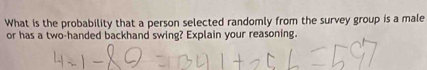 What is the probability that a person selected randomly from the survey group is a male 
or has a two-handed backhand swing? Explain your reasoning.