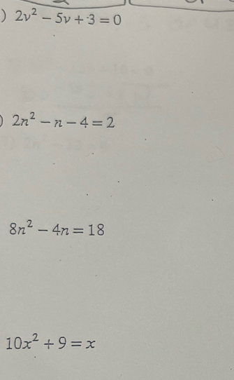 ) 2v^2-5v+3=0
2n^2-n-4=2
8n^2-4n=18
10x^2+9=x