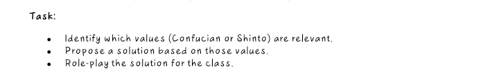 Task: 
Identify which values (Confucian or Shinto) are relevant. 
Propose a solution based on those values. 
Role-play the solution for the class.