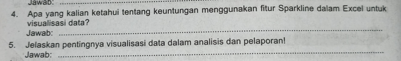 Jawab:_ 
4. Apa yang kalian ketahui tentang keuntungan menggunakan fitur Sparkline dalam Excel untuk 
visualisasi data? 
Jawab: 
_ 
5. Jelaskan pentingnya visualisasi data dalam analisis dan pelaporan! 
Jawab: 
_