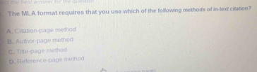 The MLA format requires that you use which of the following methods of in-text citation?
A. Citation-page method
B. Author-page method
C. Title-page method
D. Reference-page method