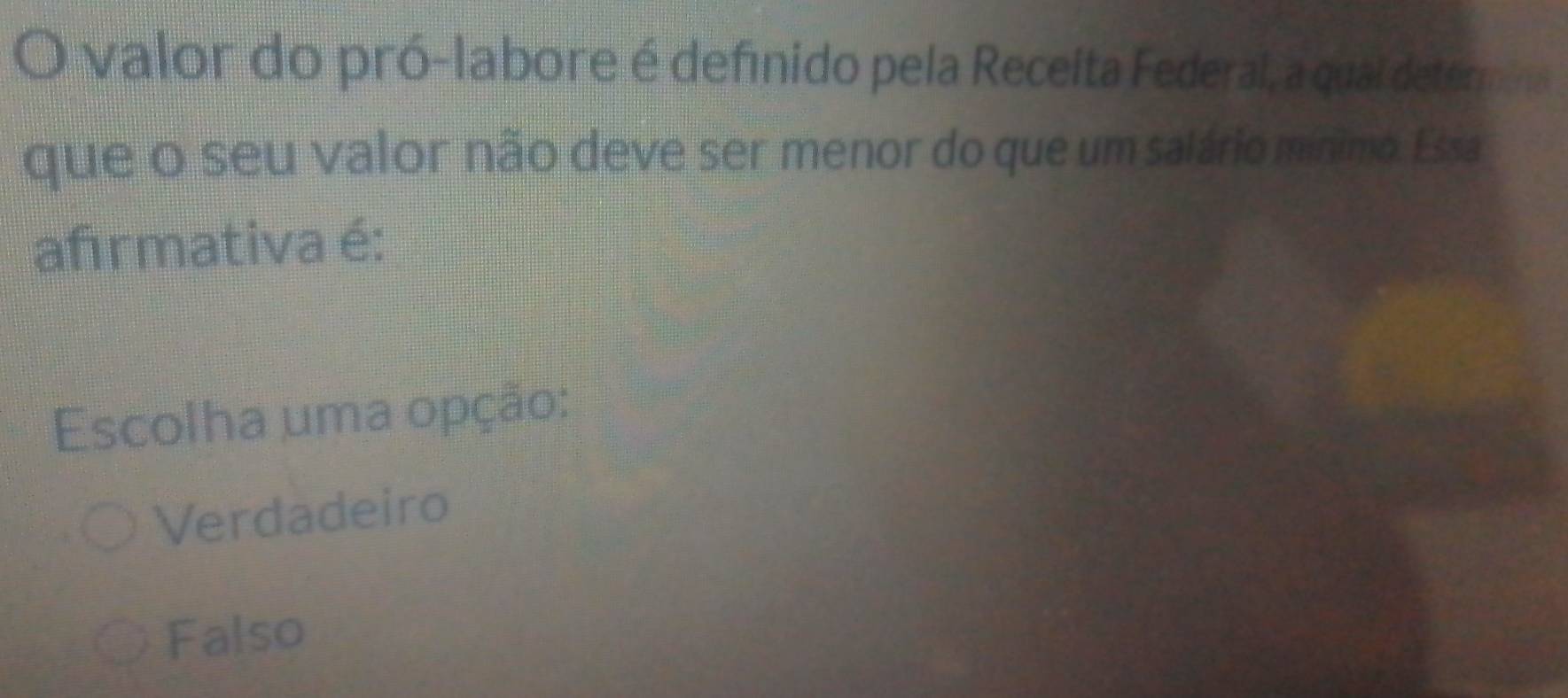 valor do pró-labore é definido pela Receita Federal, a quai determina
que o seu valor não deve ser menor do que um salário mínimo. Essa
afırmativa é:
Escolha uma opção:
Verdadeiro
Falso