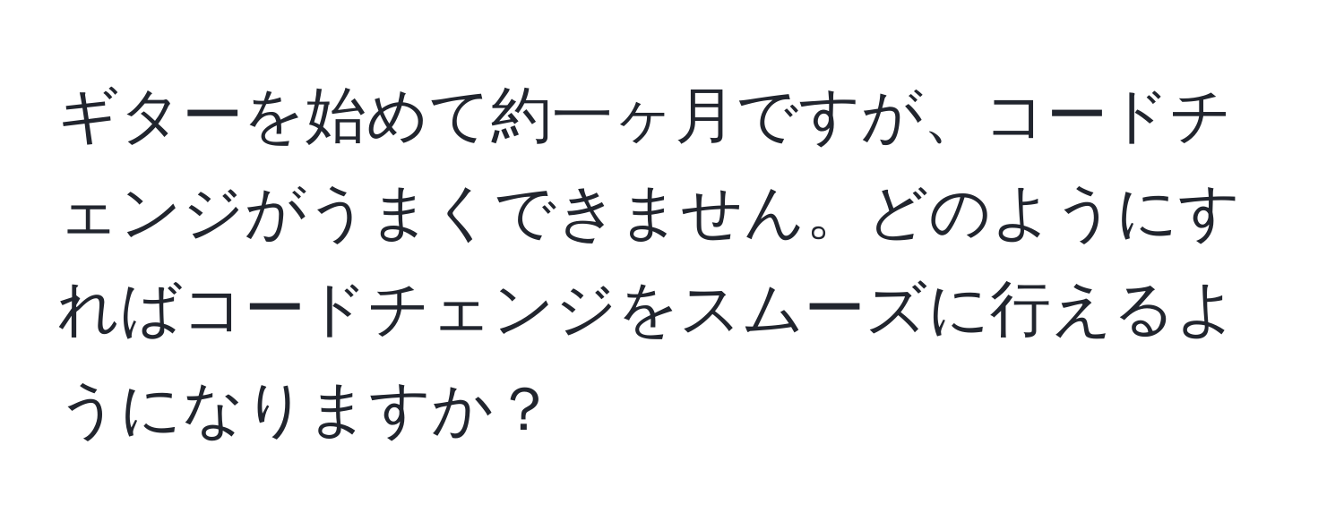 ギターを始めて約一ヶ月ですが、コードチェンジがうまくできません。どのようにすればコードチェンジをスムーズに行えるようになりますか？