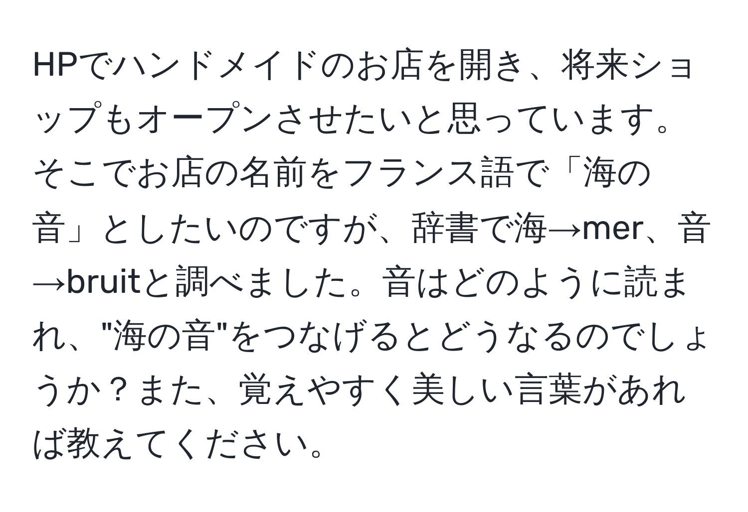 HPでハンドメイドのお店を開き、将来ショップもオープンさせたいと思っています。そこでお店の名前をフランス語で「海の音」としたいのですが、辞書で海→mer、音→bruitと調べました。音はどのように読まれ、"海の音"をつなげるとどうなるのでしょうか？また、覚えやすく美しい言葉があれば教えてください。