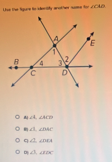 Use the figure to identify another name for ∠ CAD.
A) ∠ 4, ∠ ACD
B) ∠ 1, ∠ DAC
C ∠ 2, ∠ DEA
D) ∠ 3, ∠ EDC