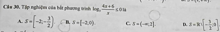 -(9,+∈fty ). 
Câu 30. Tập nghiệm của bất phương trình log _3 (4x+6)/x ≤ 01a
A. S=[-2;- 3/2 ). B. S=[-2;0). C. S=(-∈fty ;2]. D. S=Rvee [- 3/2 ;0].