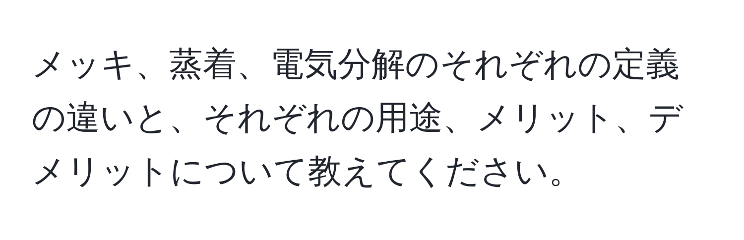 メッキ、蒸着、電気分解のそれぞれの定義の違いと、それぞれの用途、メリット、デメリットについて教えてください。