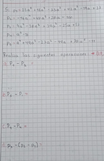 S: Py=23a^5+16a^4-23a^3+42a^2-19a+23
P_2=-16a^4+47a^3+28a-100
P_3=4a^5-38a^3+29a^2-25a+53
P_4=a^9-16
P_5=a^4+49a^3-27a^2-49a+38a^5-11
Realiza las siguientes operaciones; Bct, 
a. P_1-P_2=

6 P_5-P_1=
C. P_4-P_4=
d. p_3-(p_2-p_1)=