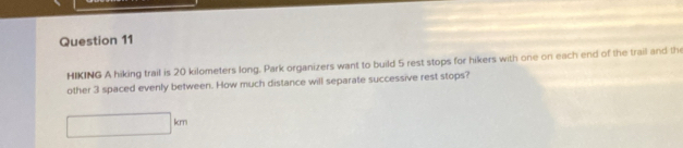HIKING A hiking trail is 20 kilometers long. Park organizers want to ...