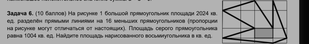 задача 6. (10 баллов) На рисунке 1 большой прямоугольник плошади 2024 кв 
ед. разделён πрямьми линиями на 16 меньших прямоугольников (πроπорции 
на рисунке могут отличаться от настояших). Πлοшадь серого πрямоугольника 
равна 1004 кв. ед. Найдите πлошадь нарисованного восьмиугольника в кв. ед.