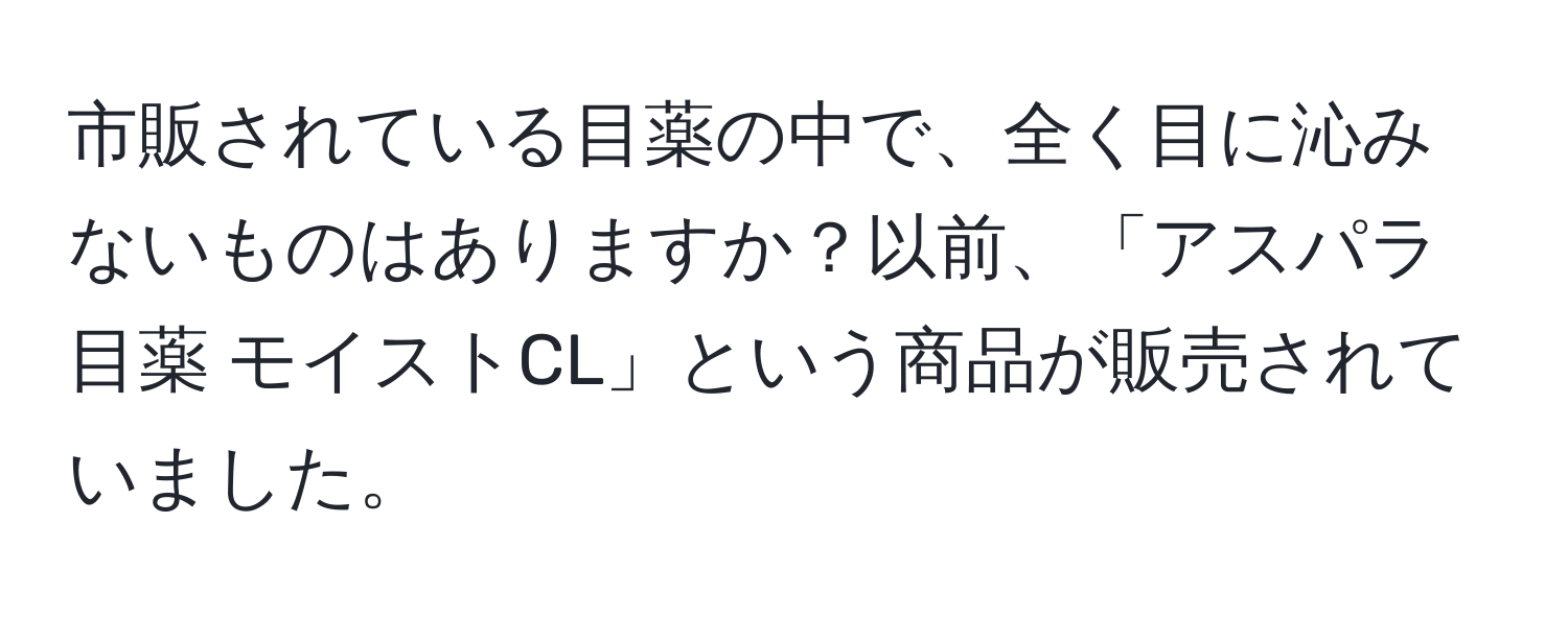 市販されている目薬の中で、全く目に沁みないものはありますか？以前、「アスパラ目薬 モイストCL」という商品が販売されていました。