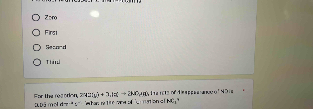 hat reactant is .
Zero
First
Second
Third
For the reaction, 2NO(g)+O_2(g)to 2NO_2(g) , the rate of disappearance of NO is
0.05moldm^(-3)s^(-1). What is the rate of formation of NO_2 ?