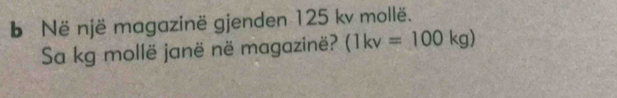 Në një magazinë gjenden 125 kv mollë. 
Sa kg mollë janë në magazinë? (1kv=100kg)