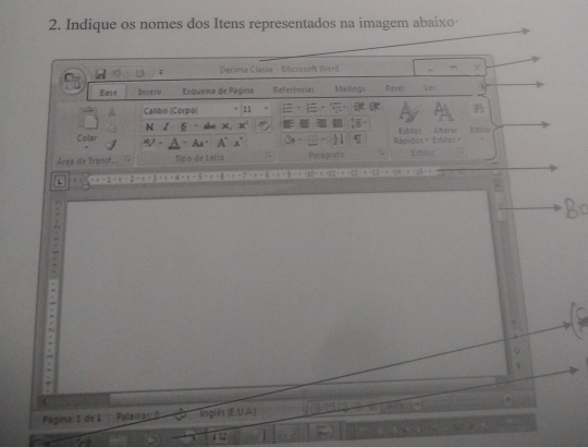 Indique os nomes dos Itens representados na imagem abaixo· 
Decima Classe - Miccoseft Word 
Bait Inseria Esquema de Pagina Referêncas Mailingi River Ver 
Calibo (Corpo) 11 
N I s × x 
Colar - Aa A° A Rapitod ， Eptilos Estitos r 
Área de Transt. Tipo de Letra Pacágrafo Esdnr 
L 
Página: 1 de 1 Palausan inglés