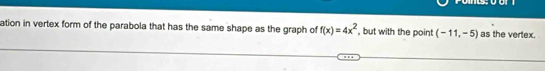 ation in vertex form of the parabola that has the same shape as the graph of f(x)=4x^2 , but with the point (-11,-5) as the vertex.