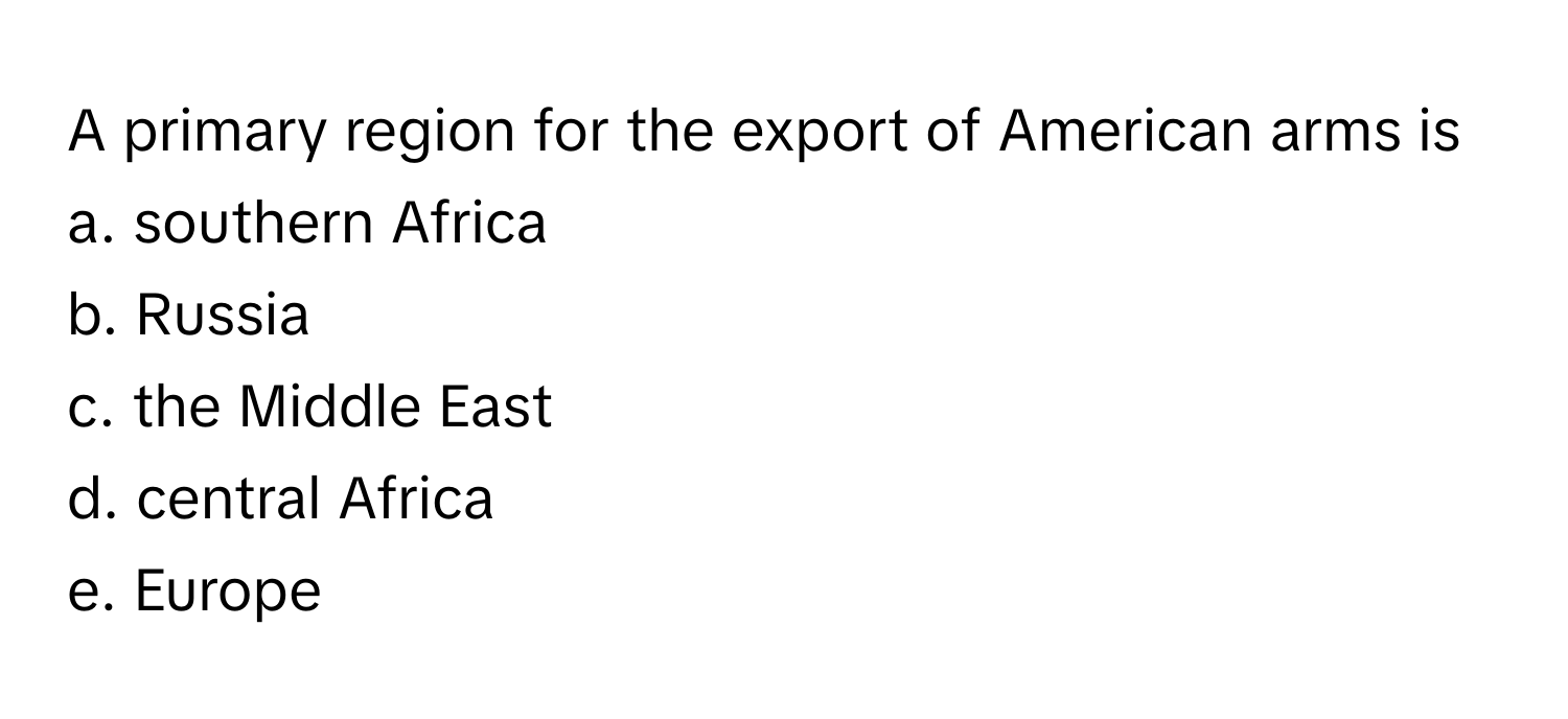 A primary region for the export of American arms is
 
a. southern Africa
b. Russia
c. the Middle East
d. central Africa
e. Europe