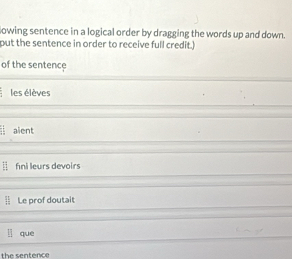 lowing sentence in a logical order by dragging the words up and down.
put the sentence in order to receive full credit.)
of the sentence
les élèves
aient
fni leurs devoirs
Le prof doutait
que
the sentence