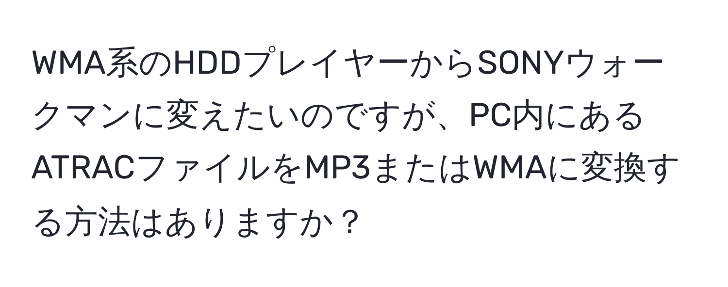 WMA系のHDDプレイヤーからSONYウォークマンに変えたいのですが、PC内にあるATRACファイルをMP3またはWMAに変換する方法はありますか？