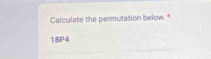 Calculate the permutation below."
18P4