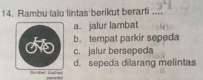 Rambu lalu lintas berikut berarti _… ”
a. jalur lambat
o
b. tempat parkir sepeda
c. jalur bersepeda
d. sepeda dilarang melintas
Sumber: ilustrasi
penerbit