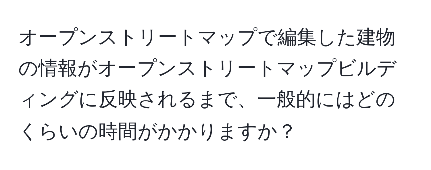 オープンストリートマップで編集した建物の情報がオープンストリートマップビルディングに反映されるまで、一般的にはどのくらいの時間がかかりますか？