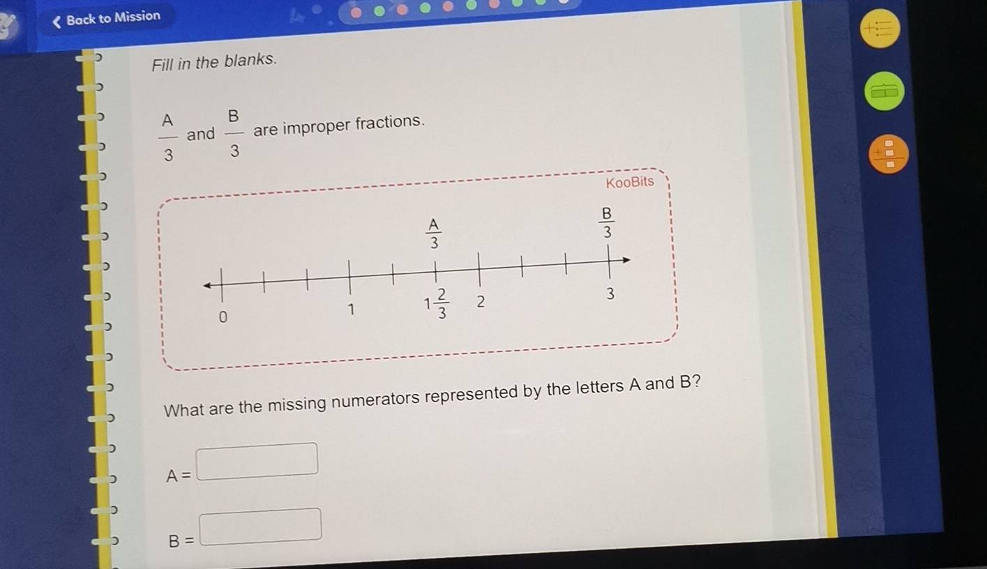 《 Back to Mission
) Fill in the blanks.
)
 A/3  and  B/3  are improper fractions.
KooBits
What are the missing numerators represented by the letters A and B?
A=□
B=□