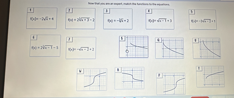 Now that you are an expert, match the functions to the equations
1
2
3
4
5
f(x)=-2sqrt(x)+4 f(x)=2sqrt[3](x+3)-2 f(x)=-sqrt[3](x)+2 f(x)=sqrt(x-1)+3 f(x)=-3sqrt(x-2)+1
6
1
f(x)=2sqrt[3](x-1)-5 f(x)=-sqrt(x-2)+2