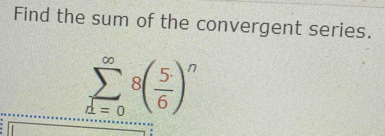 Find the sum of the convergent series.
sumlimits _(d=0)^(∈fty)8( 5/6 )^n