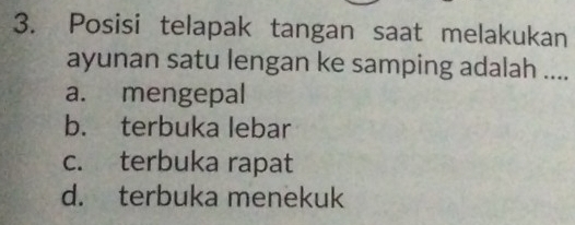 Posisi telapak tangan saat melakukan
ayunan satu lengan ke samping adalah ....
a. mengepal
b. terbuka lebar
c. terbuka rapat
d. terbuka menekuk