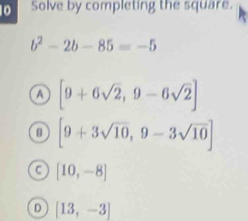 Solve by completing the square.
b^2-2b-85=-5
A [9+6sqrt(2),9-6sqrt(2)]
B [9+3sqrt(10),9-3sqrt(10)]
C [10,-8]
D [13,-3]