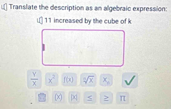 Translate the description as an algebraic expression:
11 increased by the cube of k
 Y/X  x^2 f(x) sqrt[n](x) X_n
w) |X| > | L